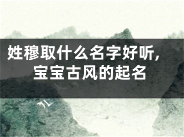 姓穆取什么名字好听,宝宝古风的起名