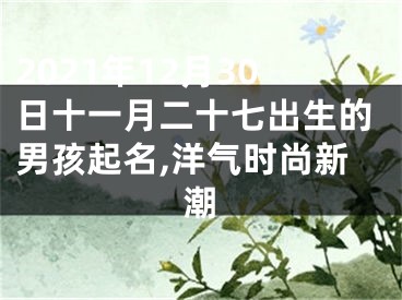 2021年12月30日十一月二十七出生的男孩起名,洋气时尚新潮