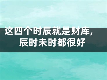 这四个时辰就是财库,辰时未时都很好