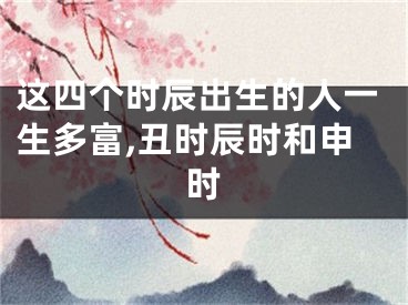 这四个时辰出生的人一生多富,丑时辰时和申时