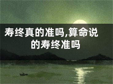 寿终真的准吗,算命说的寿终准吗