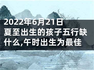 2022年6月21日夏至出生的孩子五行缺什么,午时出生为最佳