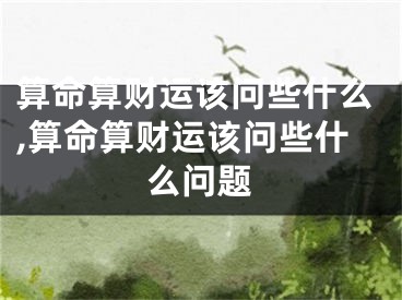 算命算财运该问些什么,算命算财运该问些什么问题