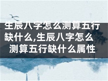 生辰八字怎么测算五行缺什么,生辰八字怎么测算五行缺什么属性