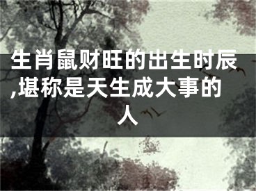 生肖鼠财旺的出生时辰,堪称是天生成大事的人