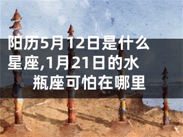 阳历5月12日是什么星座,1月21日的水瓶座可怕在哪里