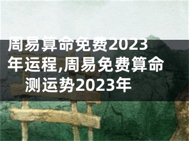 周易算命免费2023年运程,周易免费算命测运势2023年