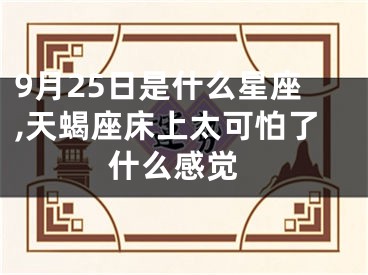 9月25日是什么星座,天蝎座床上太可怕了 什么感觉