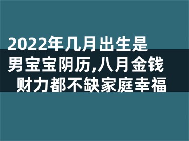 2022年几月出生是男宝宝阴历,八月金钱财力都不缺家庭幸福