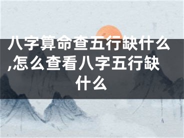 八字算命查五行缺什么,怎么查看八字五行缺什么