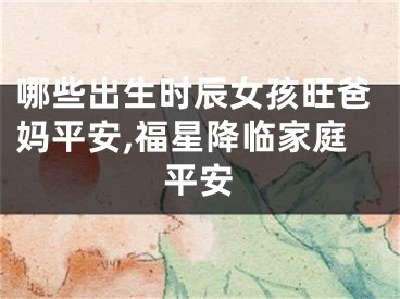 哪些出生时辰女孩旺爸妈平安,福星降临家庭平安