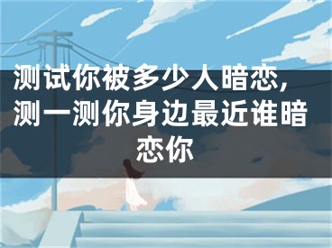 测试你被多少人暗恋,测一测你身边最近谁暗恋你