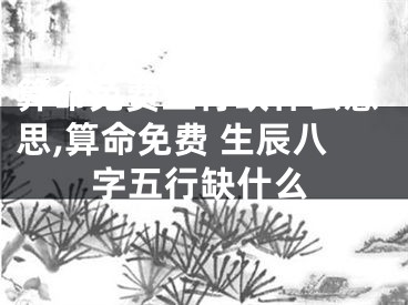 算命免费五行缺什么意思,算命免费 生辰八字五行缺什么