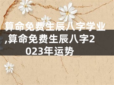 算命免费生辰八字学业,算命免费生辰八字2023年运势