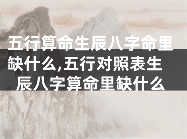 五行算命生辰八字命里缺什么,五行对照表生辰八字算命里缺什么