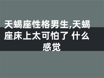 天蝎座性格男生,天蝎座床上太可怕了 什么感觉