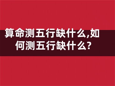 算命测五行缺什么,如何测五行缺什么?