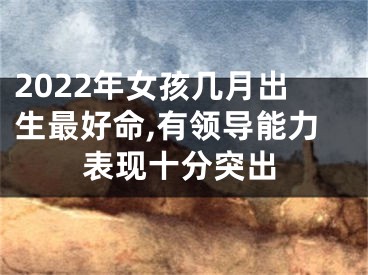 2022年女孩几月出生最好命,有领导能力表现十分突出