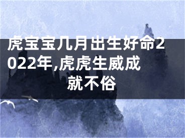 虎宝宝几月出生好命2022年,虎虎生威成就不俗