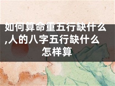 如何算命重五行缺什么,人的八字五行缺什么怎样算