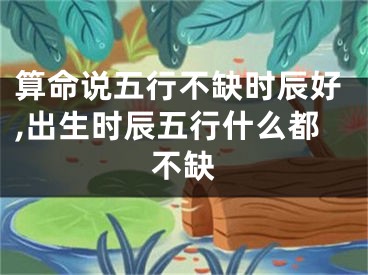 算命说五行不缺时辰好,出生时辰五行什么都不缺