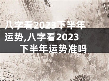 八字看2023下半年运势,八字看2023下半年运势准吗