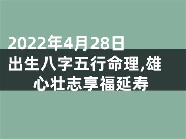 2022年4月28日出生八字五行命理,雄心壮志享福延寿