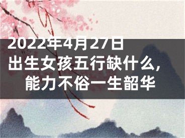 2022年4月27日出生女孩五行缺什么,能力不俗一生韶华