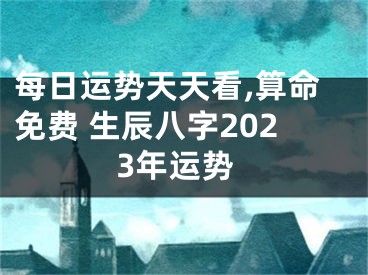 每日运势天天看,算命免费 生辰八字2023年运势