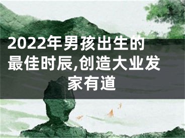 2022年男孩出生的最佳时辰,创造大业发家有道