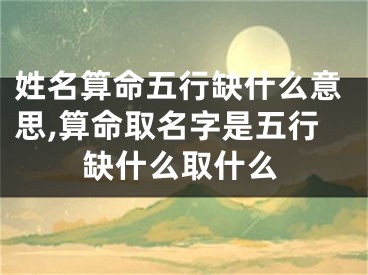 姓名算命五行缺什么意思,算命取名字是五行缺什么取什么