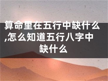 算命里在五行中缺什么,怎么知道五行八字中缺什么