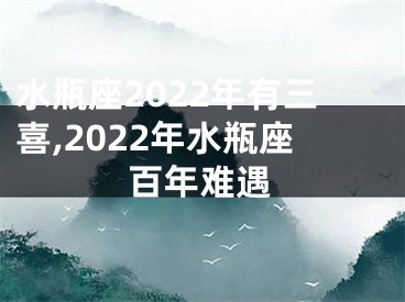 水瓶座2022年有三喜,2022年水瓶座百年难遇