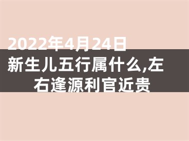 2022年4月24日新生儿五行属什么,左右逢源利官近贵