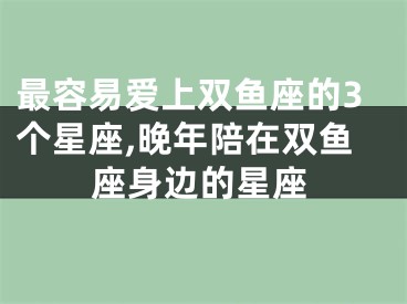 最容易爱上双鱼座的3个星座,晚年陪在双鱼座身边的星座