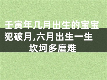 壬寅年几月出生的宝宝犯破月,六月出生一生坎坷多磨难