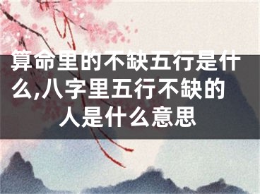 算命里的不缺五行是什么,八字里五行不缺的人是什么意思