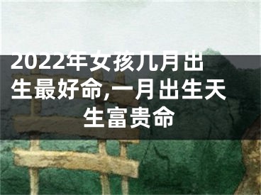 2022年女孩几月出生最好命,一月出生天生富贵命