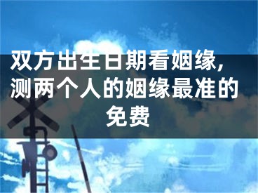 双方出生日期看姻缘,测两个人的姻缘最准的免费