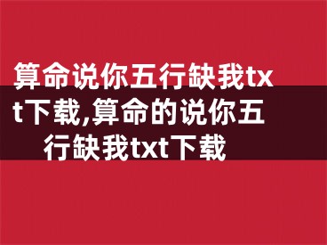 算命说你五行缺我txt下载,算命的说你五行缺我txt下载