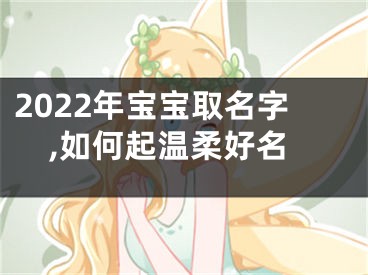 2022年宝宝取名字,如何起温柔好名