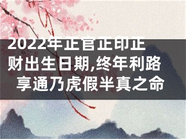 2022年正官正印正财出生日期,终年利路享通乃虎假半真之命