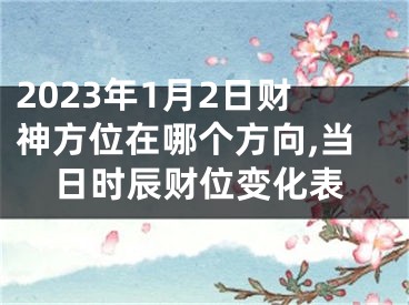 2023年1月2日财神方位在哪个方向,当日时辰财位变化表