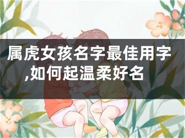 属虎女孩名字最佳用字,如何起温柔好名