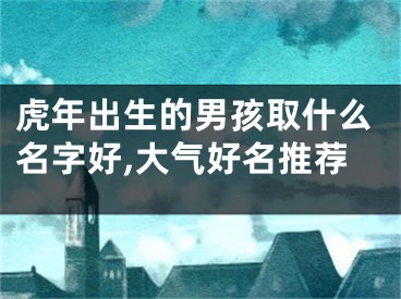 虎年出生的男孩取什么名字好,大气好名推荐