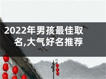 2022年男孩最佳取名,大气好名推荐