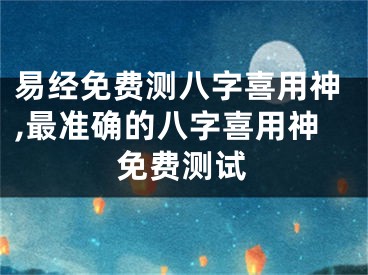 易经免费测八字喜用神,最准确的八字喜用神免费测试