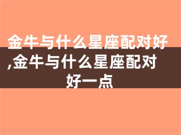 金牛与什么星座配对好,金牛与什么星座配对好一点