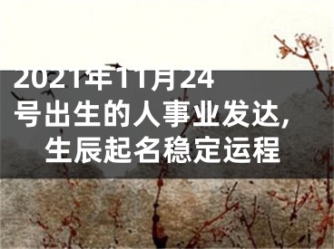 2021年11月24号出生的人事业发达,生辰起名稳定运程