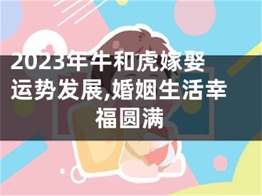 2023年牛和虎嫁娶运势发展,婚姻生活幸福圆满